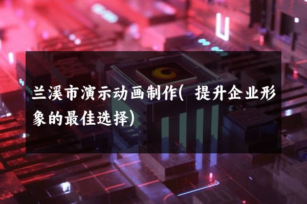 兰溪市演示动画制作(提升企业形象的最佳选择)