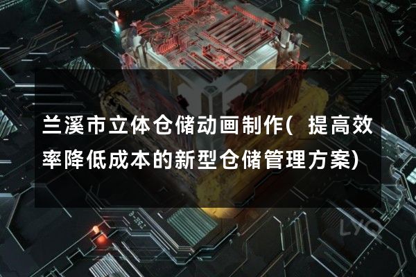 兰溪市立体仓储动画制作(提高效率降低成本的新型仓储管理方案)