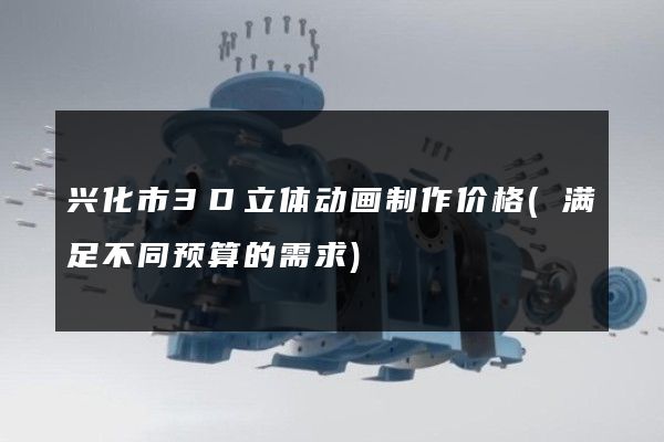 兴化市3D立体动画制作价格(满足不同预算的需求)