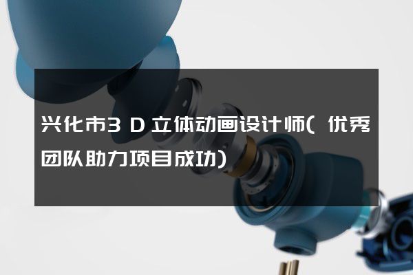 兴化市3D立体动画设计师(优秀团队助力项目成功)