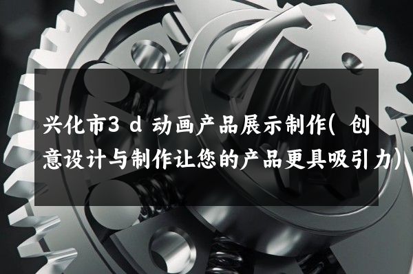 兴化市3d动画产品展示制作(创意设计与制作让您的产品更具吸引力)