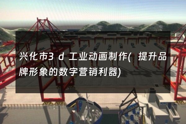 兴化市3d工业动画制作(提升品牌形象的数字营销利器)