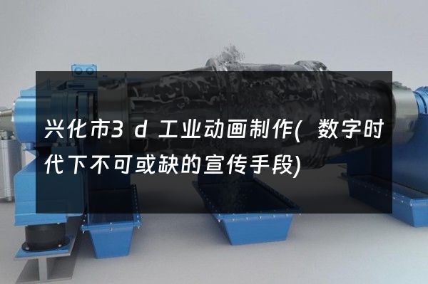 兴化市3d工业动画制作(数字时代下不可或缺的宣传手段)