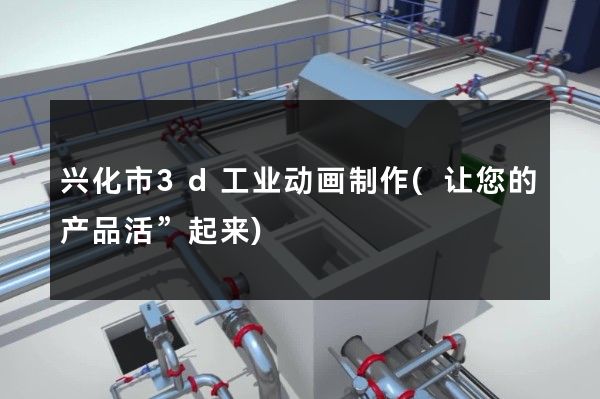 兴化市3d工业动画制作(让您的产品活”起来)