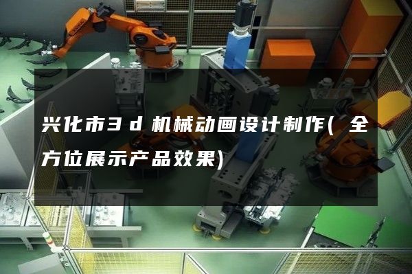 兴化市3d机械动画设计制作(全方位展示产品效果)