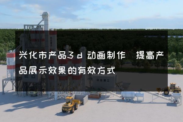 兴化市产品3d动画制作(提高产品展示效果的有效方式)