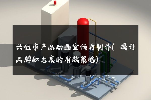 兴化市产品动画宣传片制作(提升品牌知名度的有效策略)