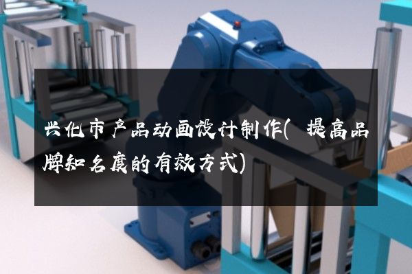 兴化市产品动画设计制作(提高品牌知名度的有效方式)