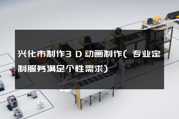 兴化市制作3D动画制作(专业定制服务满足个性需求)