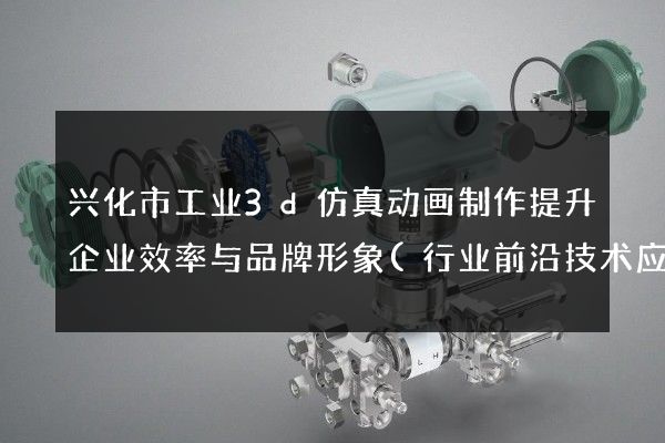 兴化市工业3d仿真动画制作提升企业效率与品牌形象(行业前沿技术应用)