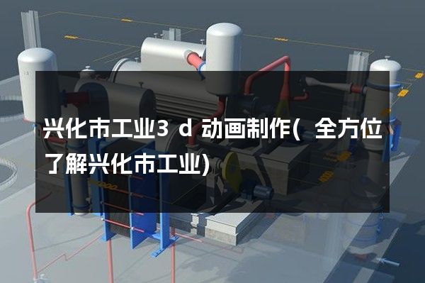 兴化市工业3d动画制作(全方位了解兴化市工业)