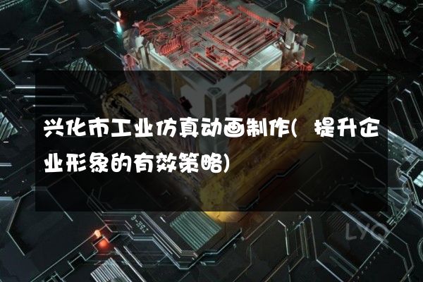 兴化市工业仿真动画制作(提升企业形象的有效策略)