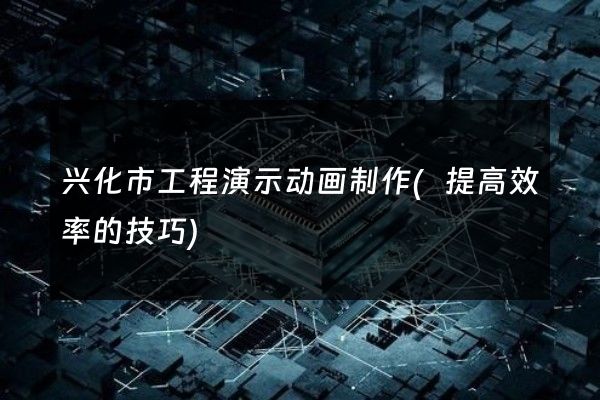 兴化市工程演示动画制作(提高效率的技巧)