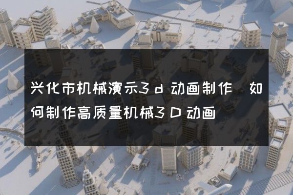 兴化市机械演示3d动画制作(如何制作高质量机械3D动画)