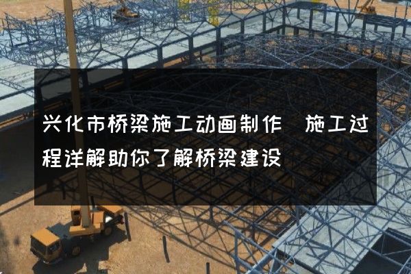 兴化市桥梁施工动画制作(施工过程详解助你了解桥梁建设)