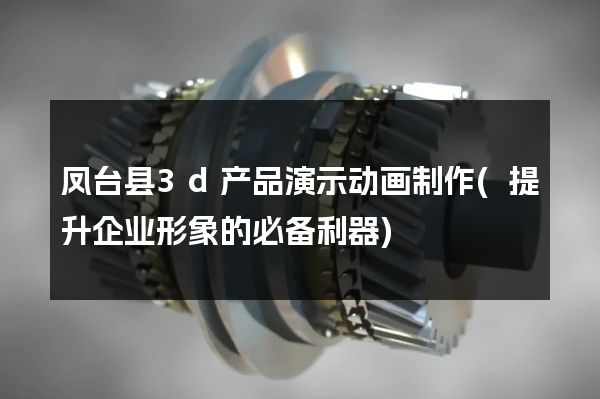 凤台县3d产品演示动画制作(提升企业形象的必备利器)