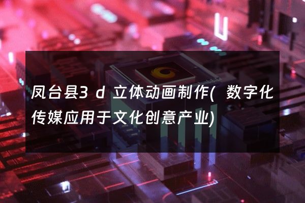 凤台县3d立体动画制作(数字化传媒应用于文化创意产业)