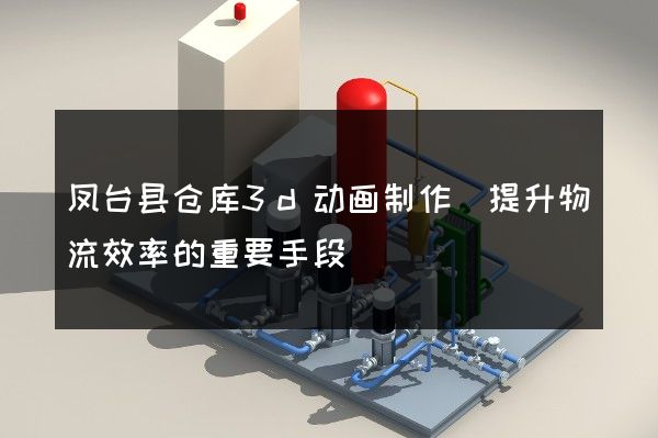 凤台县仓库3d动画制作(提升物流效率的重要手段)