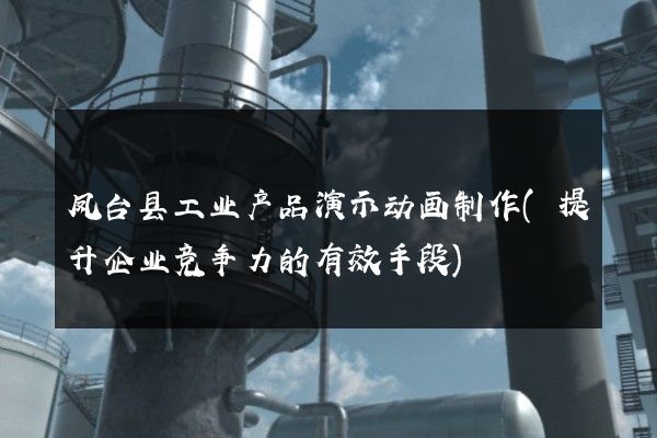 凤台县工业产品演示动画制作(提升企业竞争力的有效手段)