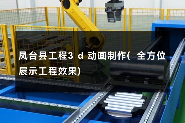 凤台县工程3d动画制作(全方位展示工程效果)