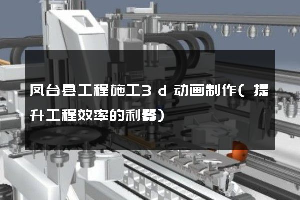 凤台县工程施工3d动画制作(提升工程效率的利器)