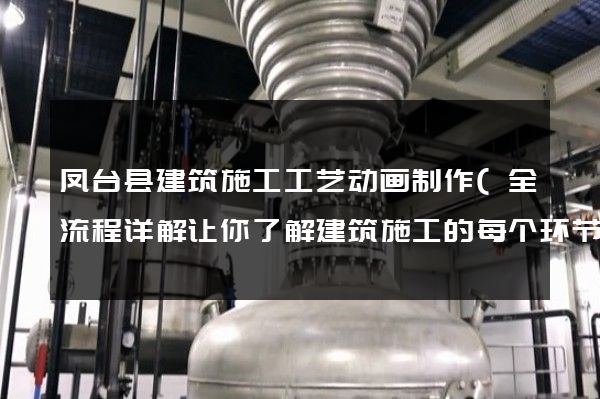 凤台县建筑施工工艺动画制作(全流程详解让你了解建筑施工的每个环节)