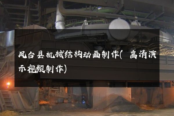 凤台县机械结构动画制作(高清演示视频制作)