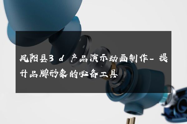 凤阳县3d产品演示动画制作-提升品牌形象的必备工具