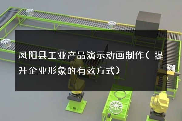 凤阳县工业产品演示动画制作(提升企业形象的有效方式)