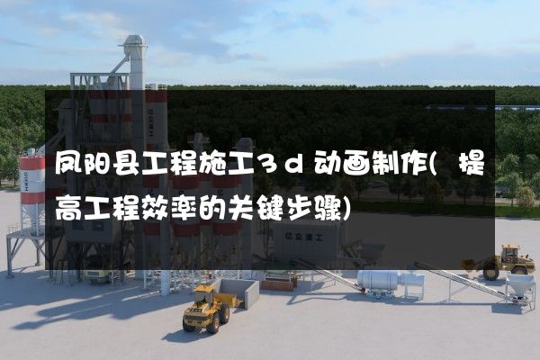 凤阳县工程施工3d动画制作(提高工程效率的关键步骤)