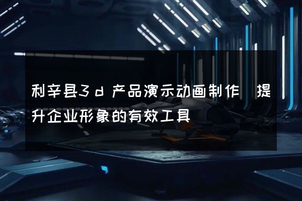 利辛县3d产品演示动画制作(提升企业形象的有效工具)