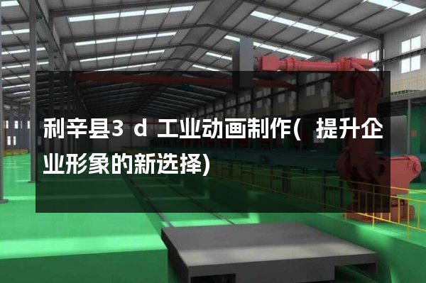 利辛县3d工业动画制作(提升企业形象的新选择)