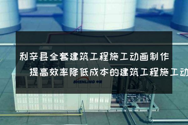 利辛县全套建筑工程施工动画制作(提高效率降低成本的建筑工程施工动画)