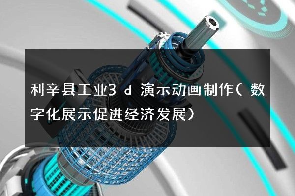 利辛县工业3d演示动画制作(数字化展示促进经济发展)