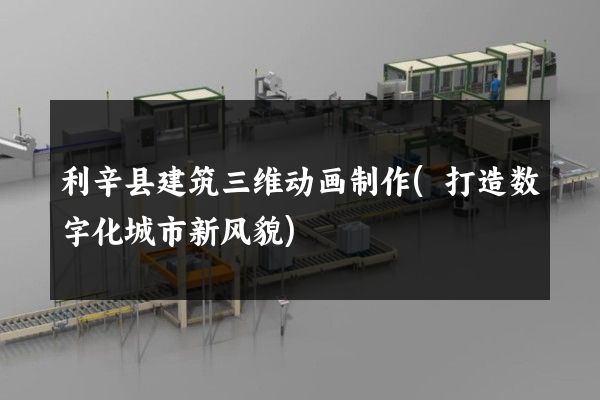 利辛县建筑三维动画制作(打造数字化城市新风貌)