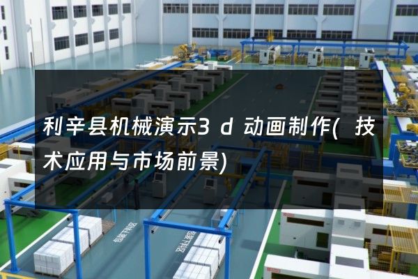 利辛县机械演示3d动画制作(技术应用与市场前景)