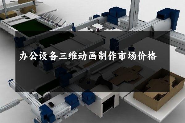 办公设备三维动画制作市场价格