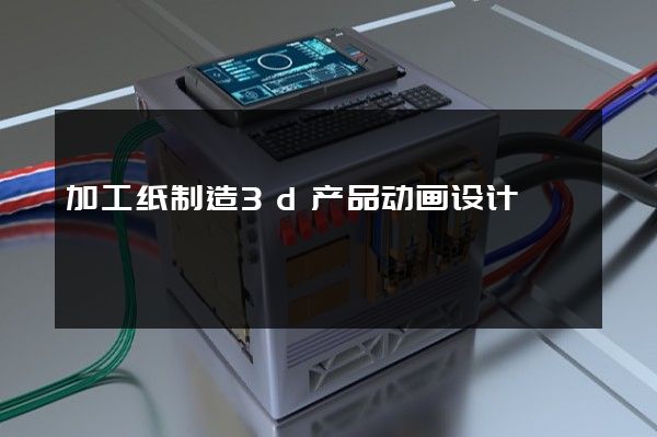 加工纸制造3d产品动画设计