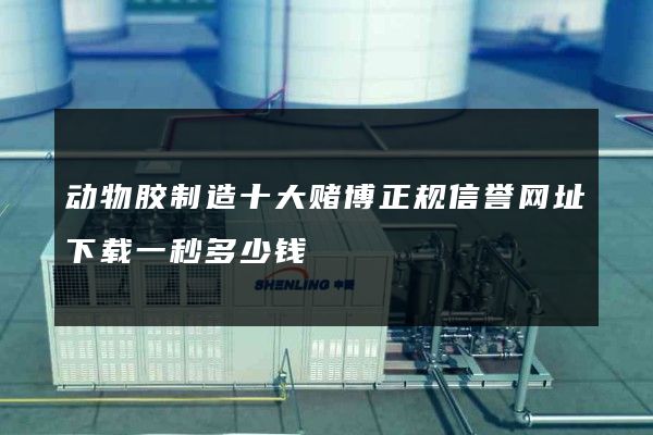 动物胶制造十大赌博正规信誉网址下载一秒多少钱