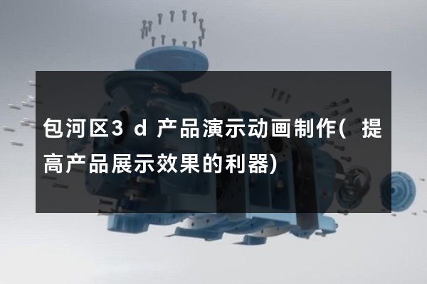 包河区3d产品演示动画制作(提高产品展示效果的利器)