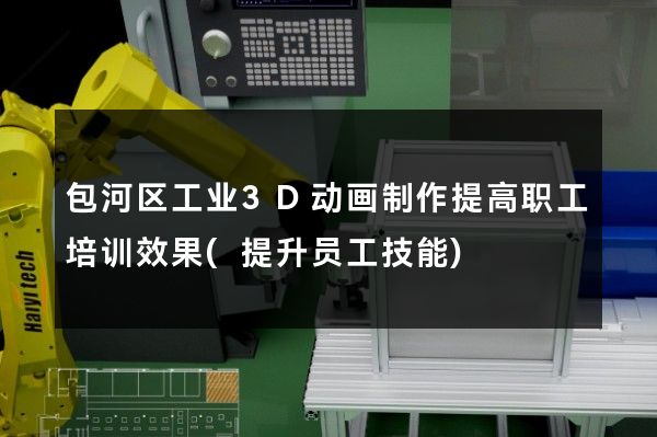 包河区工业3D动画制作提高职工培训效果(提升员工技能)