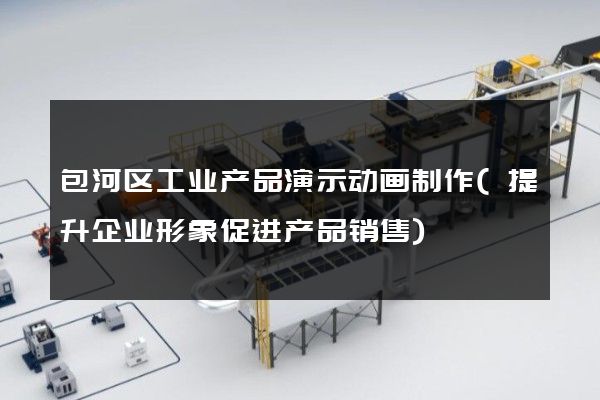 包河区工业产品演示动画制作(提升企业形象促进产品销售)