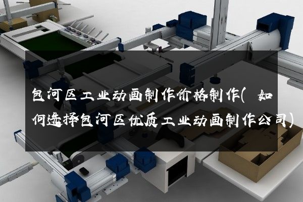 包河区工业动画制作价格制作(如何选择包河区优质工业动画制作公司)