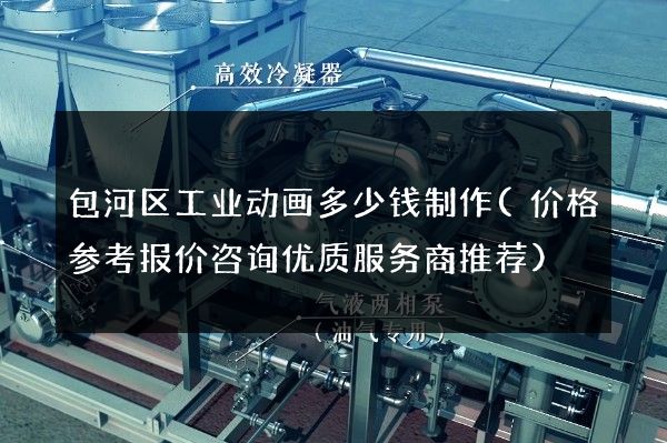 包河区工业动画多少钱制作(价格参考报价咨询优质服务商推荐)