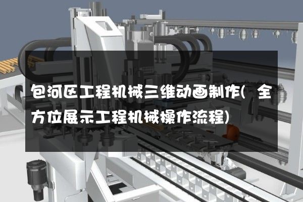 包河区工程机械三维动画制作(全方位展示工程机械操作流程)