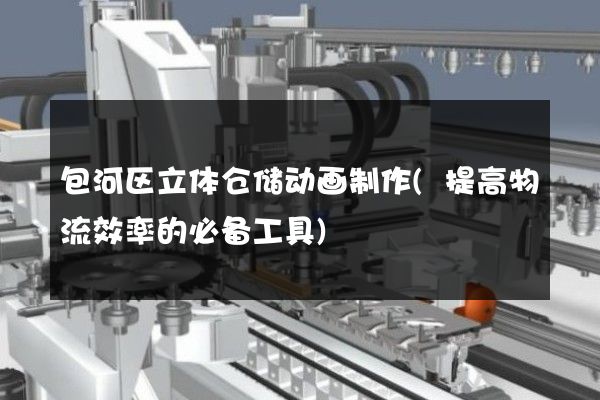 包河区立体仓储动画制作(提高物流效率的必备工具)