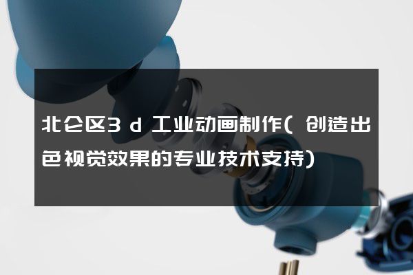 北仑区3d工业动画制作(创造出色视觉效果的专业技术支持)