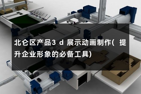 北仑区产品3d展示动画制作(提升企业形象的必备工具)