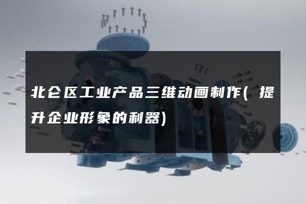 北仑区工业产品三维动画制作(提升企业形象的利器)