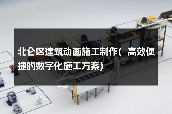 北仑区建筑动画施工制作(高效便捷的数字化施工方案)